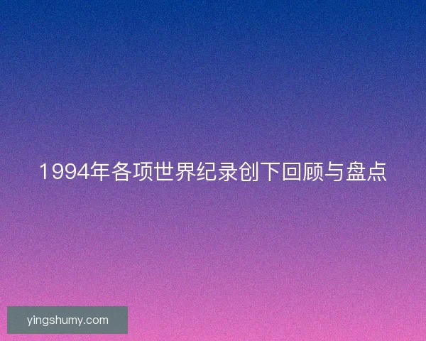 1994年各项世界纪录创下回顾与盘点