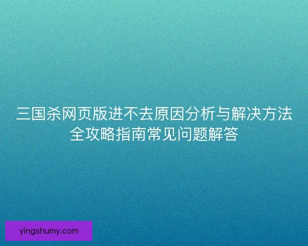 三国杀网页版进不去原因分析与解决方法全攻略指南常见问题解答