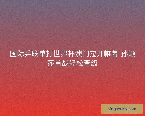 国际乒联单打世界杯澳门拉开帷幕 孙颖莎首战轻松晋级