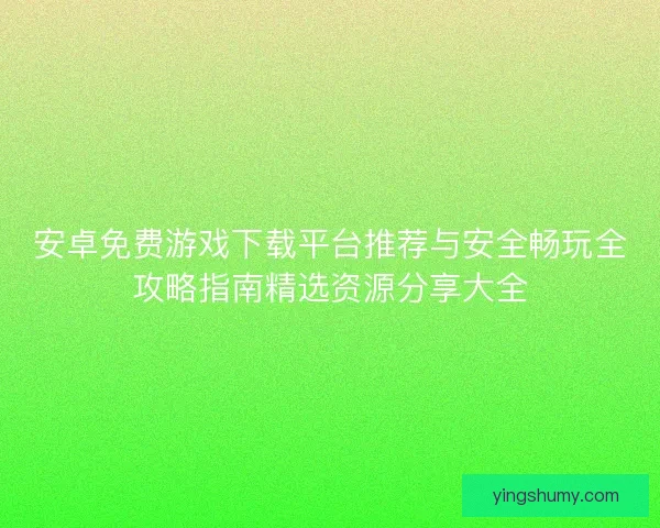 安卓免费游戏下载平台推荐与安全畅玩全攻略指南精选资源分享大全