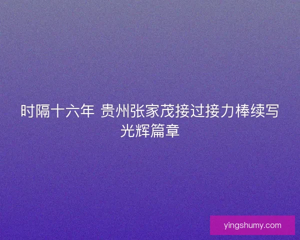 时隔十六年 贵州张家茂接过接力棒续写光辉篇章