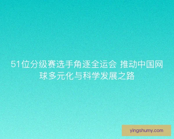 51位分级赛选手角逐全运会 推动中国网球多元化与科学发展之路