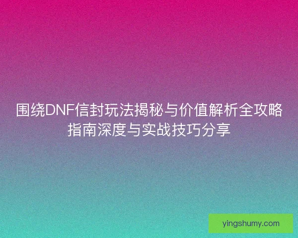 围绕DNF信封玩法揭秘与价值解析全攻略指南深度与实战技巧分享
